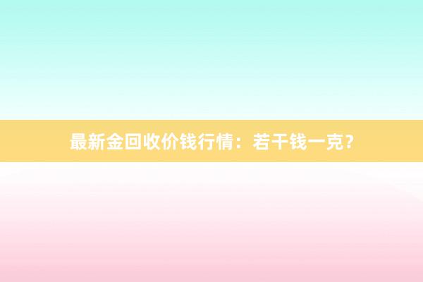 最新金回收价钱行情：若干钱一克？