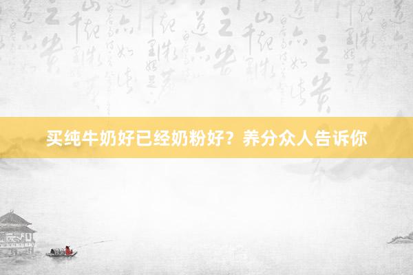 买纯牛奶好已经奶粉好？养分众人告诉你