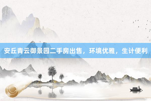 安丘青云御景园二手房出售，环境优雅，生计便利