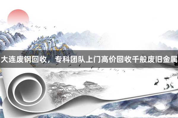 大连废钢回收，专科团队上门高价回收千般废旧金属