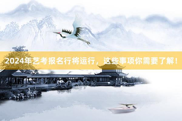 2024年艺考报名行将运行，这些事项你需要了解！