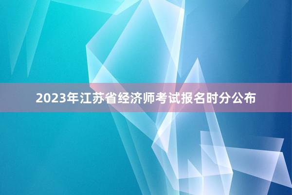 2023年江苏省经济师考试报名时分公布