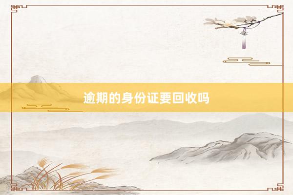 逾期的身份证要回收吗