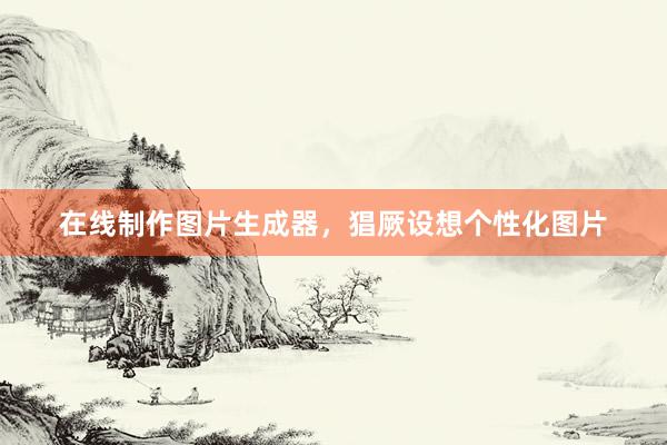 在线制作图片生成器，猖厥设想个性化图片
