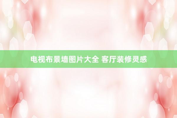 电视布景墙图片大全 客厅装修灵感